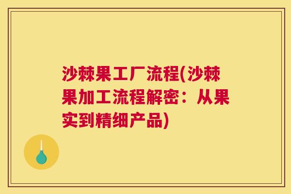 沙棘果工厂流程(沙棘果加工流程解密：从果实到精细产品)
