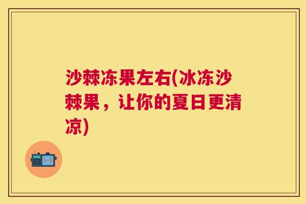 沙棘冻果左右(冰冻沙棘果，让你的夏日更清凉)