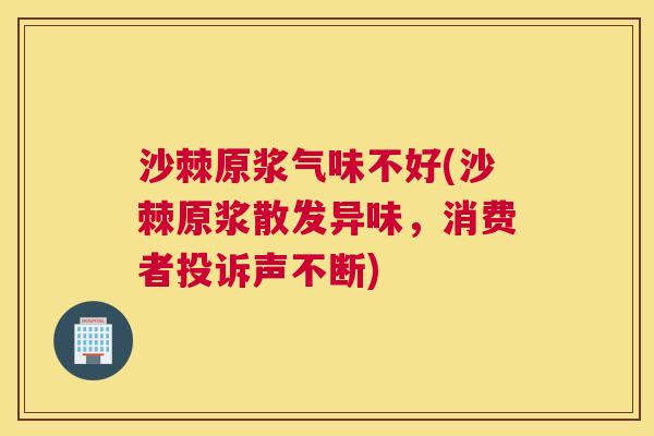 沙棘原浆气味不好(沙棘原浆散发异味，消费者投诉声不断)