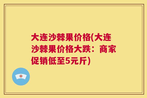 大连沙棘果价格(大连沙棘果价格大跌：商家促销低至5元斤)