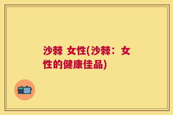 沙棘 女性(沙棘：女性的健康佳品)
