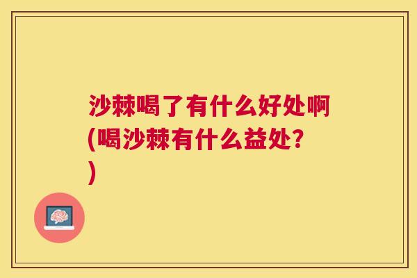 沙棘喝了有什么好处啊(喝沙棘有什么益处？)