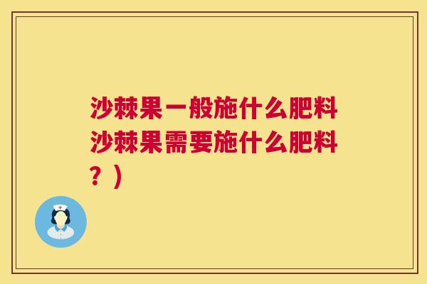 沙棘果一般施什么肥料沙棘果需要施什么肥料？)