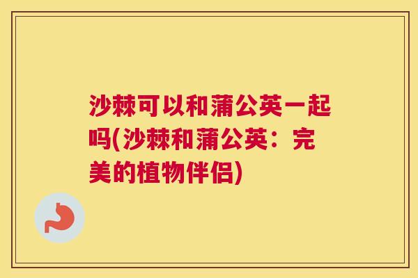 沙棘可以和蒲公英一起吗(沙棘和蒲公英：完美的植物伴侣)