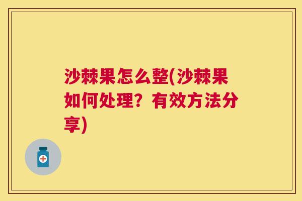沙棘果怎么整(沙棘果如何处理？有效方法分享)