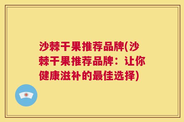 沙棘干果推荐品牌(沙棘干果推荐品牌：让你健康滋补的最佳选择)