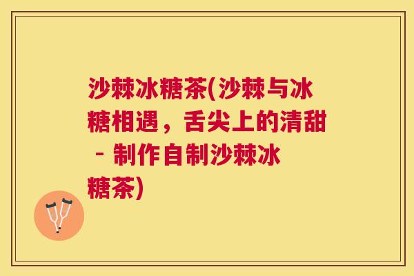 沙棘冰糖茶(沙棘与冰糖相遇，舌尖上的清甜 - 制作自制沙棘冰糖茶)