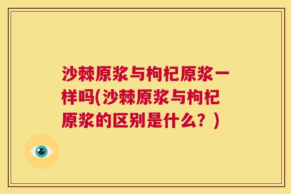 沙棘原浆与枸杞原浆一样吗(沙棘原浆与枸杞原浆的区别是什么？)