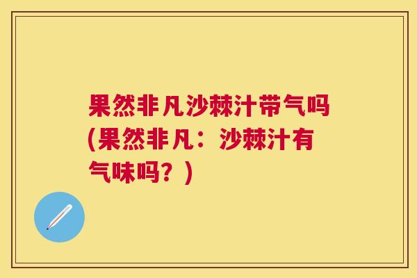 果然非凡沙棘汁带气吗(果然非凡：沙棘汁有气味吗？)