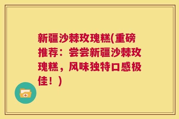 新疆沙棘玫瑰糕(重磅推荐：尝尝新疆沙棘玫瑰糕，风味独特口感极佳！)