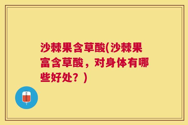 沙棘果含草酸(沙棘果富含草酸，对身体有哪些好处？)