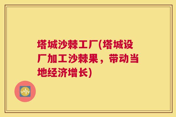 塔城沙棘工厂(塔城设厂加工沙棘果，带动当地经济增长)