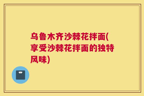 乌鲁木齐沙棘花拌面(享受沙棘花拌面的独特风味)