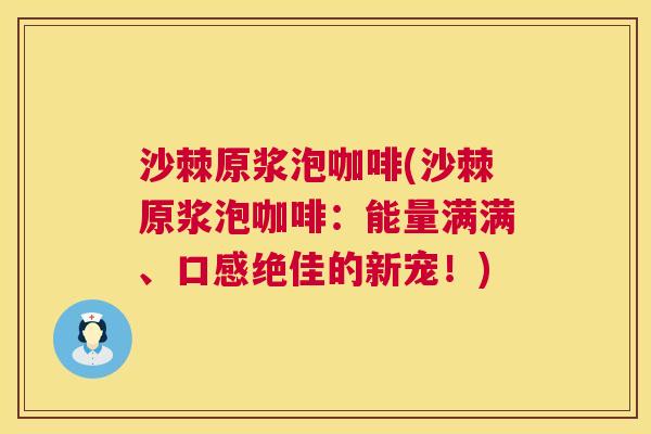 沙棘原浆泡咖啡(沙棘原浆泡咖啡：能量满满、口感绝佳的新宠！)