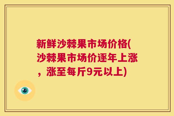 新鲜沙棘果市场价格(沙棘果市场价逐年上涨，涨至每斤9元以上)