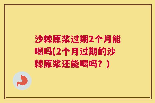 沙棘原浆过期2个月能喝吗(2个月过期的沙棘原浆还能喝吗？)