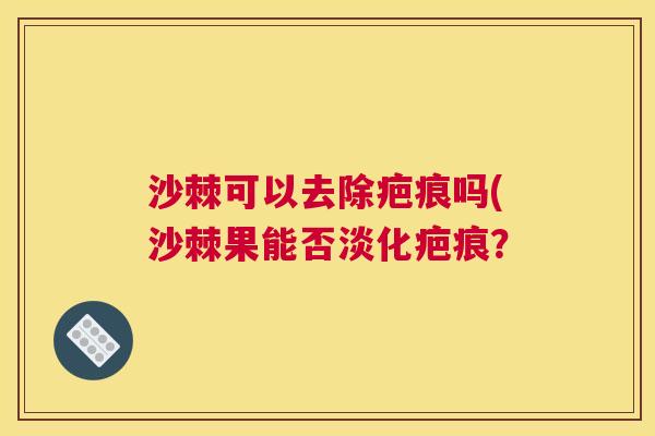 沙棘可以去除疤痕吗(沙棘果能否淡化疤痕？