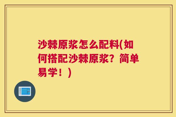 沙棘原浆怎么配料(如何搭配沙棘原浆？简单易学！)