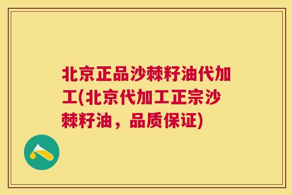 北京正品沙棘籽油代加工(北京代加工正宗沙棘籽油，品质保证)