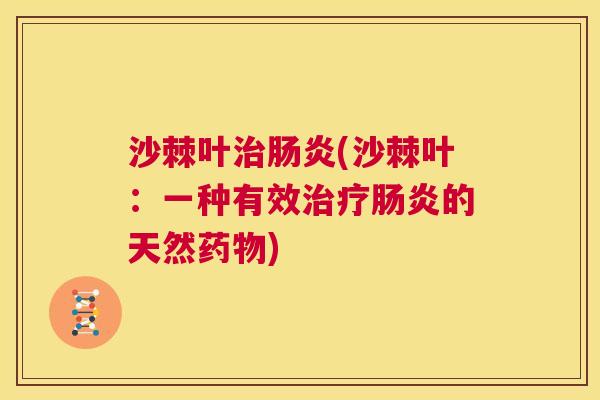 沙棘叶治肠炎(沙棘叶：一种有效治疗肠炎的天然药物)