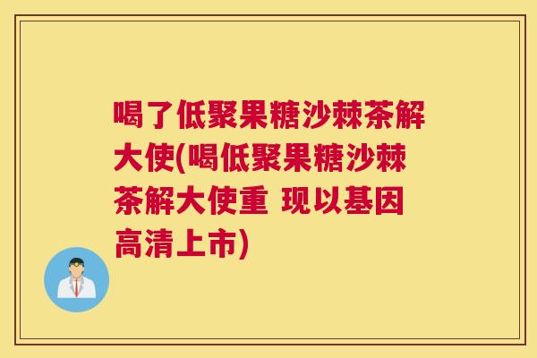 喝了低聚果糖沙棘茶解大使(喝低聚果糖沙棘茶解大使重 现以基因高清上市)