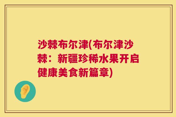 沙棘布尔津(布尔津沙棘：新疆珍稀水果开启健康美食新篇章)