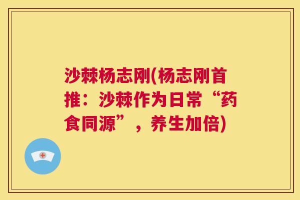 沙棘杨志刚(杨志刚首推：沙棘作为日常“药食同源”，养生加倍)