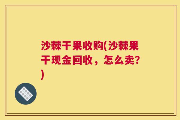沙棘干果收购(沙棘果干现金回收，怎么卖？)