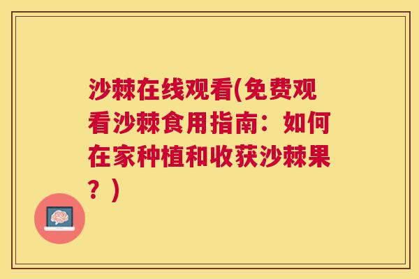 沙棘在线观看(免费观看沙棘食用指南：如何在家种植和收获沙棘果？)