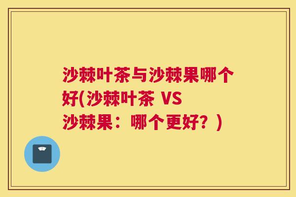 沙棘叶茶与沙棘果哪个好(沙棘叶茶 VS 沙棘果：哪个更好？)