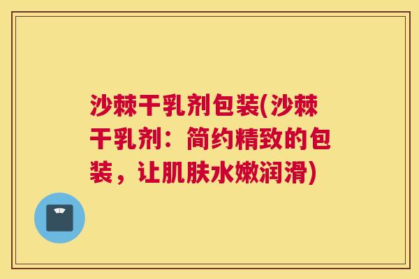 沙棘干乳剂包装(沙棘干乳剂：简约精致的包装，让肌肤水嫩润滑)