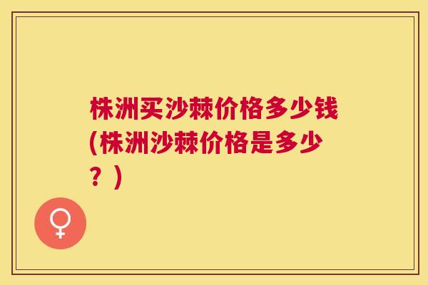 株洲买沙棘价格多少钱(株洲沙棘价格是多少？)
