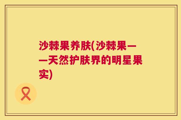 沙棘果养肤(沙棘果——天然护肤界的明星果实)