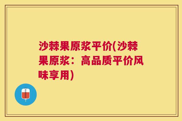 沙棘果原浆平价(沙棘果原浆：高品质平价风味享用)