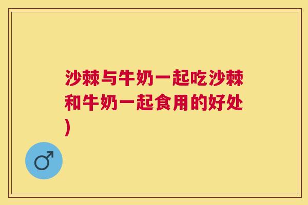 沙棘与牛奶一起吃沙棘和牛奶一起食用的好处)