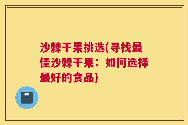 沙棘干果挑选(寻找最佳沙棘干果：如何选择最好的食品)