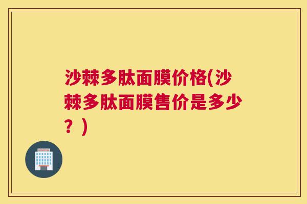 沙棘多肽面膜价格(沙棘多肽面膜售价是多少？)