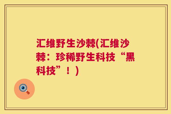 汇维野生沙棘(汇维沙棘：珍稀野生科技“黑科技”！)
