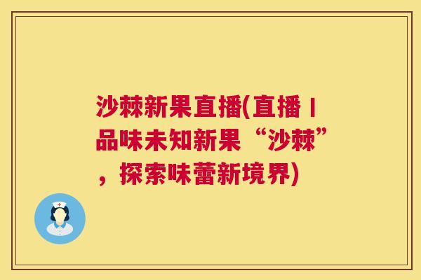 沙棘新果直播(直播丨品味未知新果“沙棘”，探索味蕾新境界)