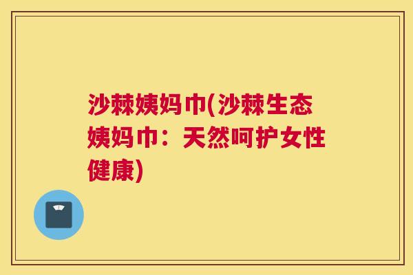 沙棘姨妈巾(沙棘生态姨妈巾：天然呵护女性健康)