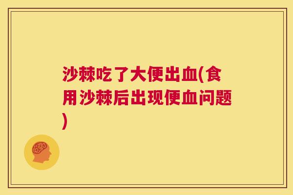 沙棘吃了大便出血(食用沙棘后出现便血问题)