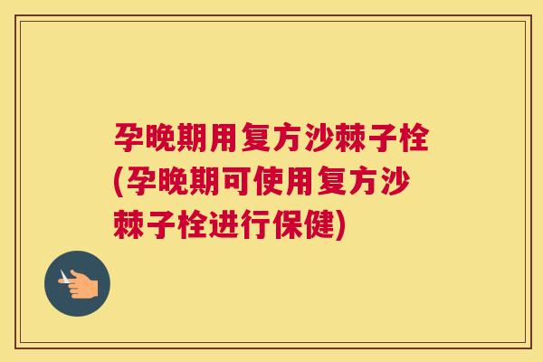 孕晚期用复方沙棘子栓(孕晚期可使用复方沙棘子栓进行保健)