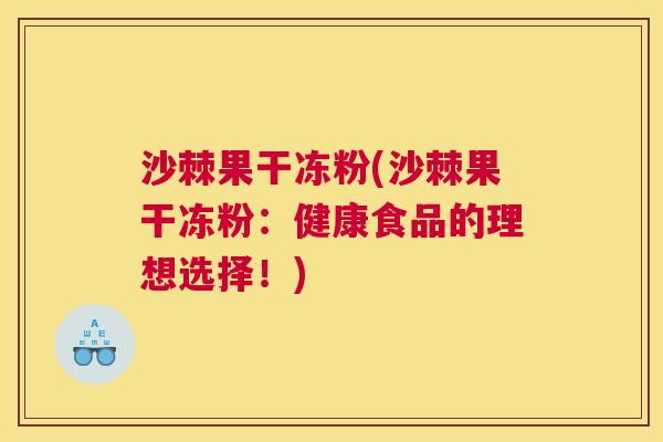 沙棘果干冻粉(沙棘果干冻粉：健康食品的理想选择！)