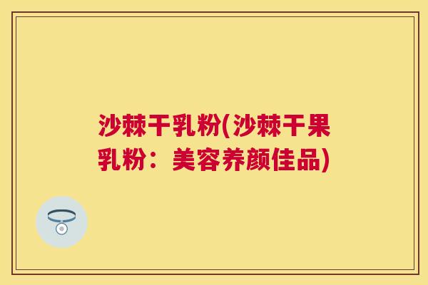 沙棘干乳粉(沙棘干果乳粉：美容养颜佳品)