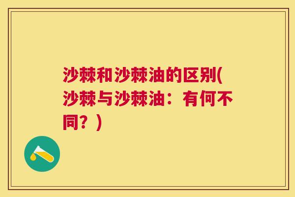 沙棘和沙棘油的区别(沙棘与沙棘油：有何不同？)