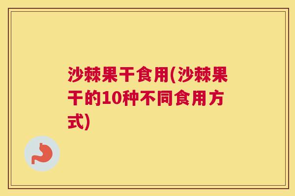 沙棘果干食用(沙棘果干的10种不同食用方式)