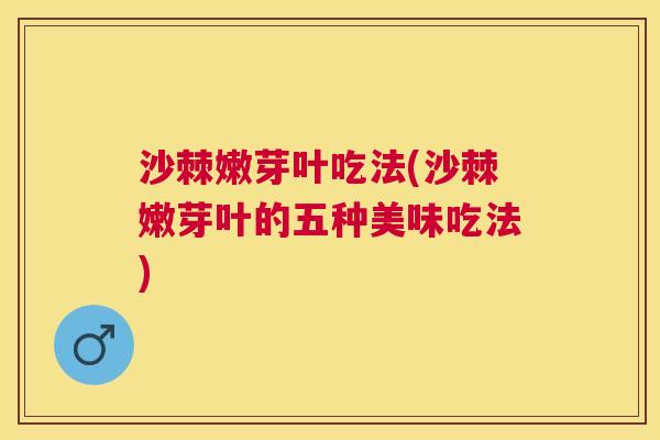 沙棘嫩芽叶吃法(沙棘嫩芽叶的五种美味吃法)