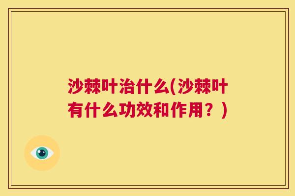 沙棘叶治什么(沙棘叶有什么功效和作用？)