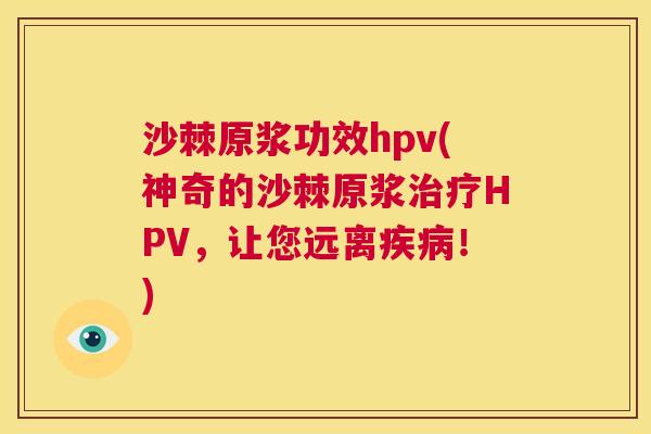 沙棘原浆功效hpv(神奇的沙棘原浆治疗HPV，让您远离疾病！)