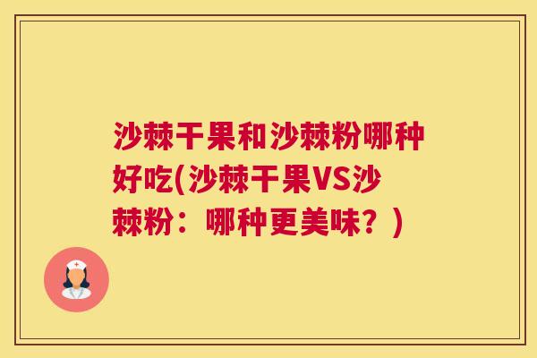 沙棘干果和沙棘粉哪种好吃(沙棘干果VS沙棘粉：哪种更美味？)